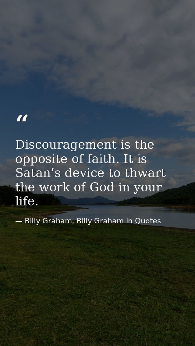 Discouragement is the opposite of faith. It is Satan’s device to thwart the work of God in your life. — Billy Graham, Billy Graham in Quotes