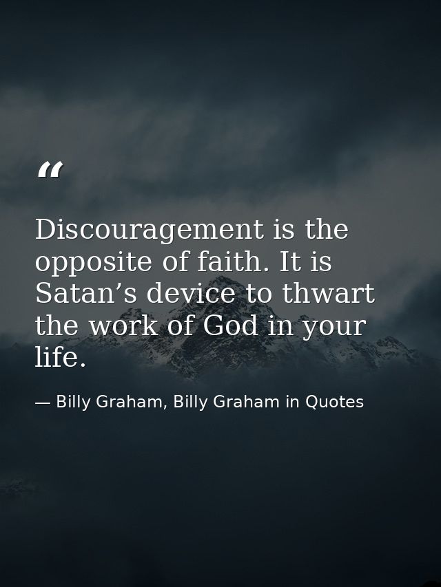 Discouragement is the opposite of faith. It is Satan’s device to thwart the work of God in your life. — Billy Graham, Billy Graham in Quotes