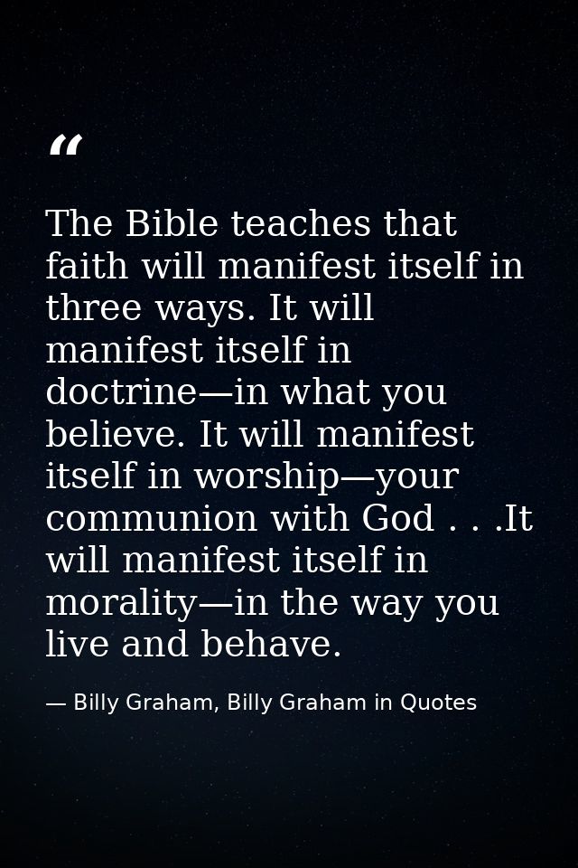 The Bible teaches that faith will manifest itself in three ways. It will manifest itself in doctrine—in what you believe — Billy Graham, Billy Graham in Quotes