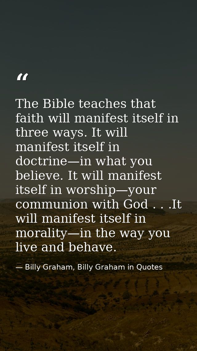 The Bible teaches that faith will manifest itself in three ways. It will manifest itself in doctrine—in what you believe — Billy Graham, Billy Graham in Quotes