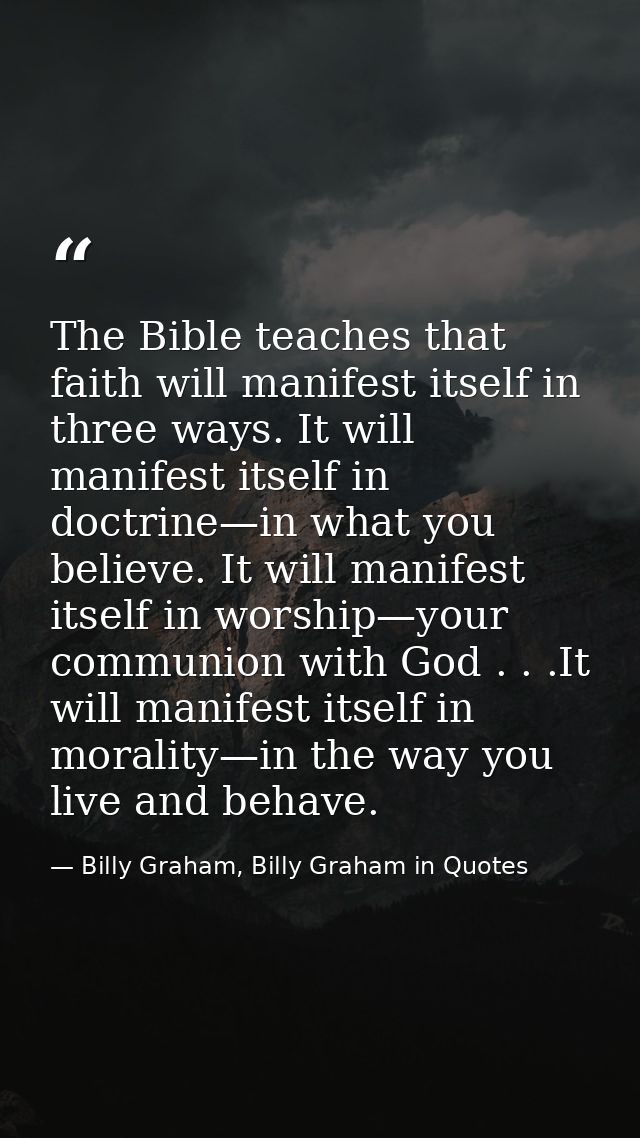 The Bible teaches that faith will manifest itself in three ways. It will manifest itself in doctrine—in what you believe — Billy Graham, Billy Graham in Quotes