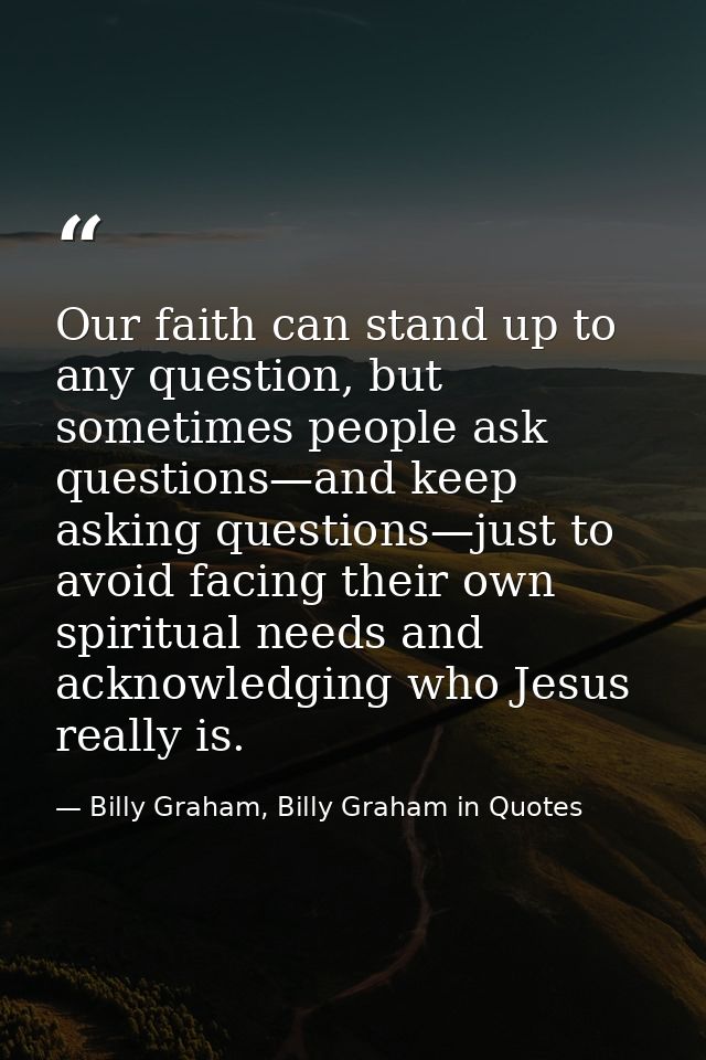 Our faith can stand up to any question, but sometimes people ask questions—and keep asking questions—just to avoid facin — Billy Graham, Billy Graham in Quotes