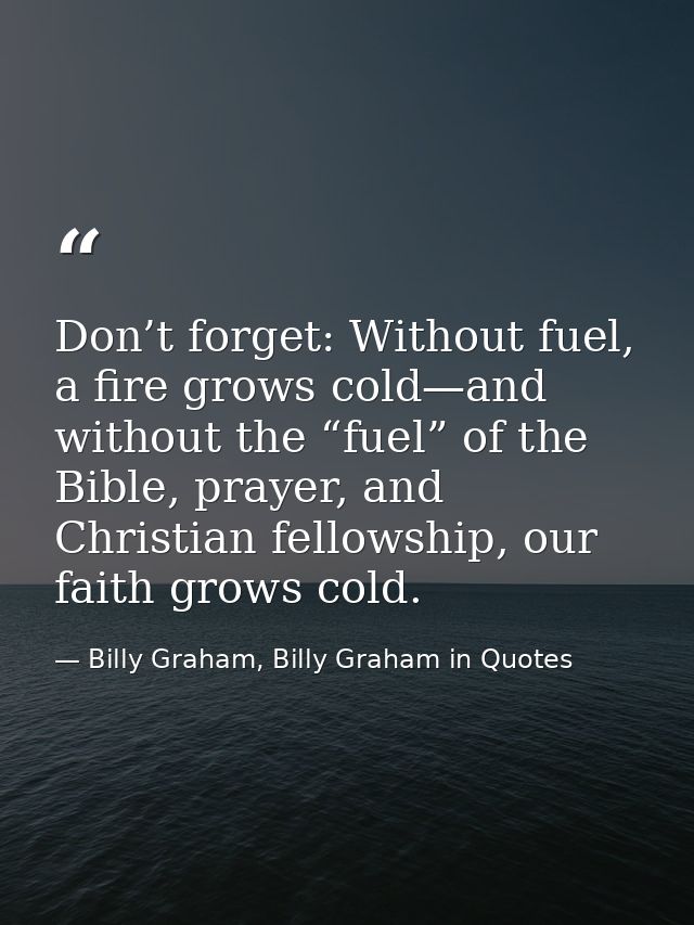 Don’t forget: Without fuel, a fire grows cold—and without the “fuel” of the Bible, prayer, and Christian fellowship, our — Billy Graham, Billy Graham in Quotes