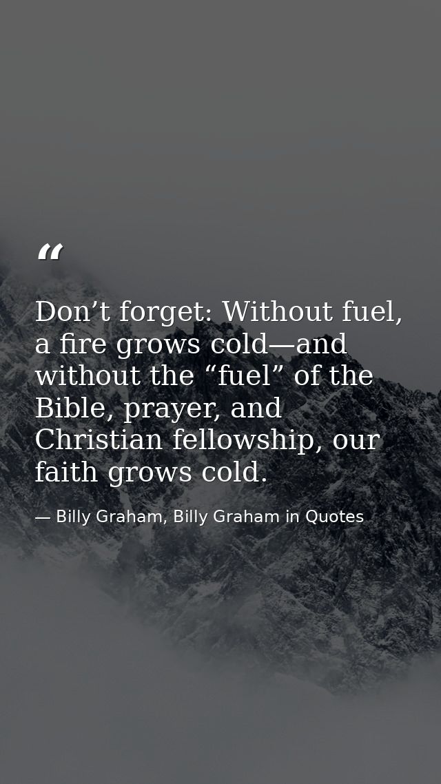 Don’t forget: Without fuel, a fire grows cold—and without the “fuel” of the Bible, prayer, and Christian fellowship, our — Billy Graham, Billy Graham in Quotes