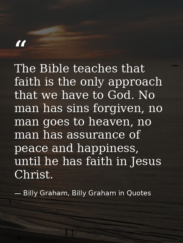 The Bible teaches that faith is the only approach that we have to God. No man has sins forgiven, no man goes to heaven,  — Billy Graham, Billy Graham in Quotes