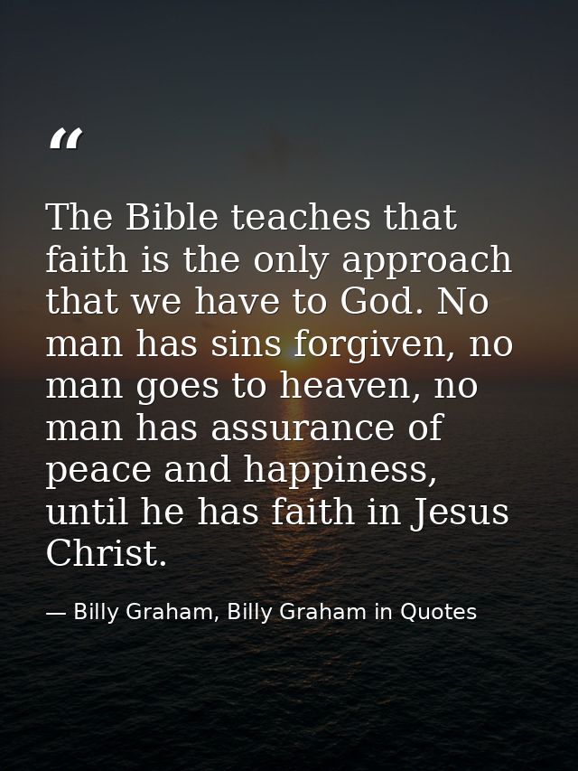 The Bible teaches that faith is the only approach that we have to God. No man has sins forgiven, no man goes to heaven,  — Billy Graham, Billy Graham in Quotes