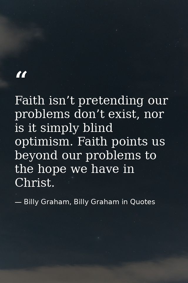 Faith isn’t pretending our problems don’t exist, nor is it simply blind optimism. Faith points us beyond our problems to — Billy Graham, Billy Graham in Quotes