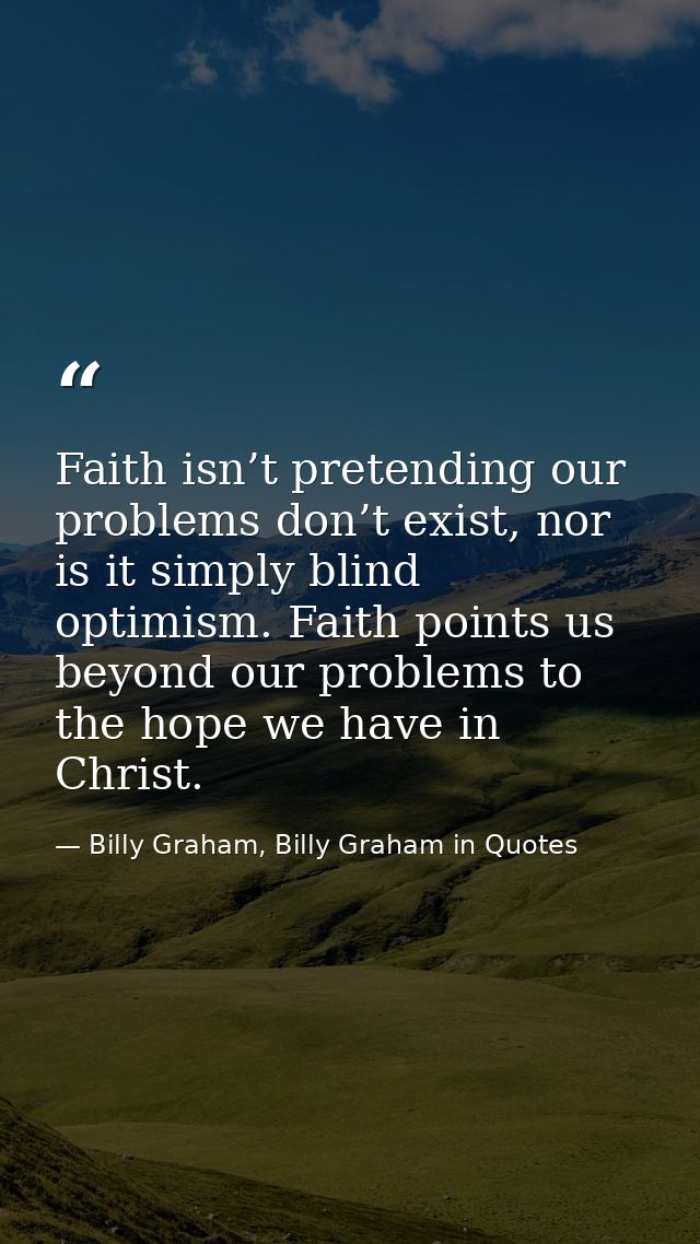 Faith isn’t pretending our problems don’t exist, nor is it simply blind optimism. Faith points us beyond our problems to — Billy Graham, Billy Graham in Quotes