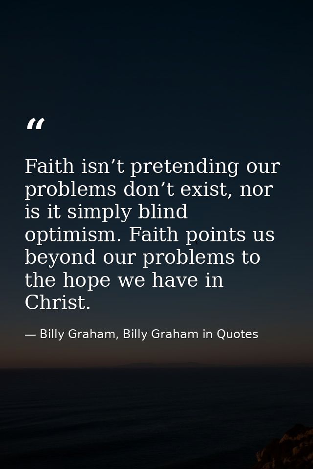 Faith isn’t pretending our problems don’t exist, nor is it simply blind optimism. Faith points us beyond our problems to — Billy Graham, Billy Graham in Quotes