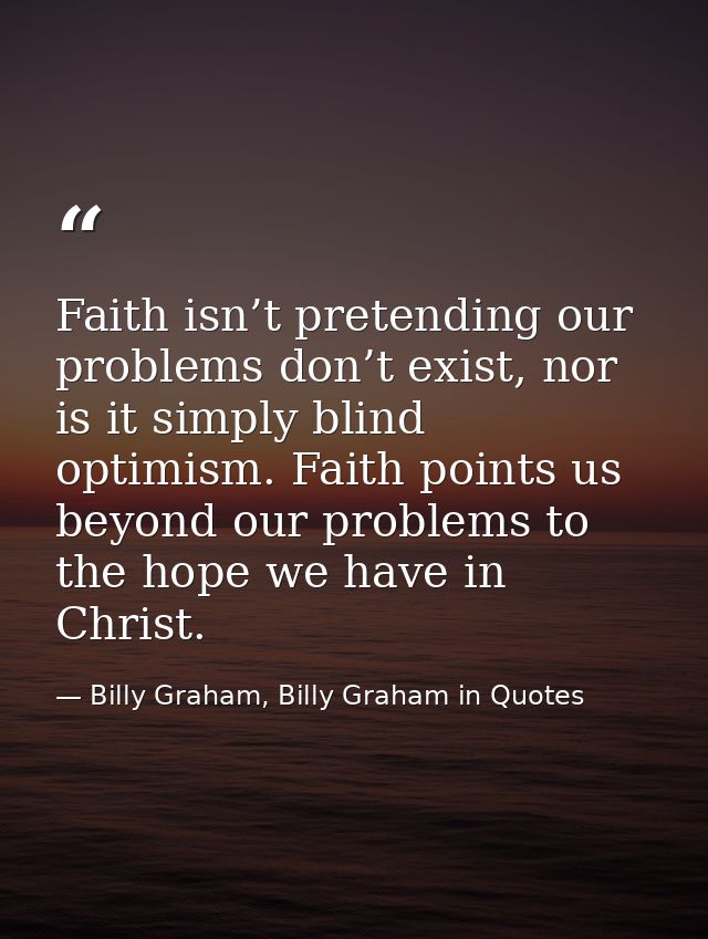 Faith isn’t pretending our problems don’t exist, nor is it simply blind optimism. Faith points us beyond our problems to — Billy Graham, Billy Graham in Quotes