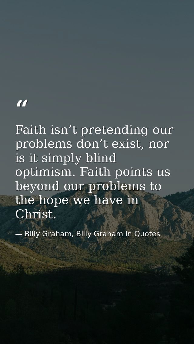 Faith isn’t pretending our problems don’t exist, nor is it simply blind optimism. Faith points us beyond our problems to — Billy Graham, Billy Graham in Quotes