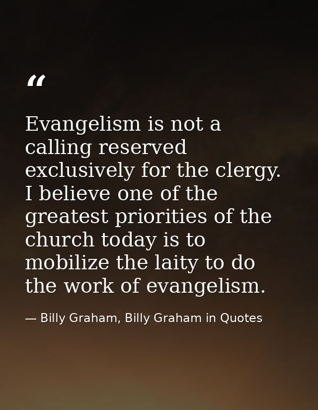 Evangelism is not a calling reserved exclusively for the clergy. I believe one of the greatest priorities of the church  — Billy Graham, Billy Graham in Quotes