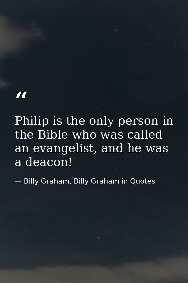 Philip is the only person in the Bible who was called an evangelist, and he was a deacon! — Billy Graham, Billy Graham in Quotes