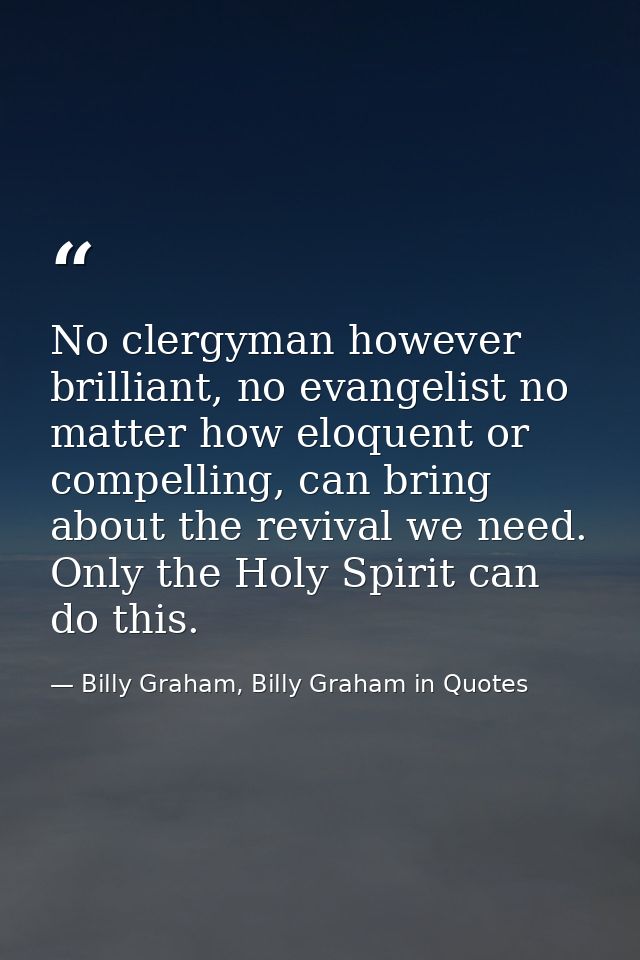 No clergyman however brilliant, no evangelist no matter how eloquent or compelling, can bring about the revival we need. — Billy Graham, Billy Graham in Quotes