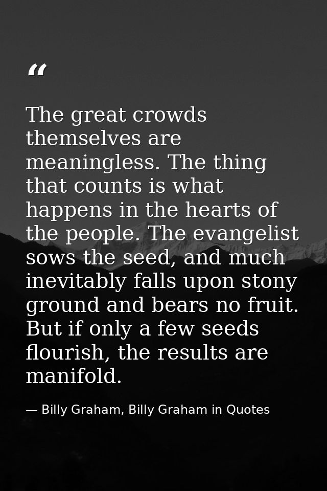 The great crowds themselves are meaningless. The thing that counts is what happens in the hearts of the people. The evan — Billy Graham, Billy Graham in Quotes