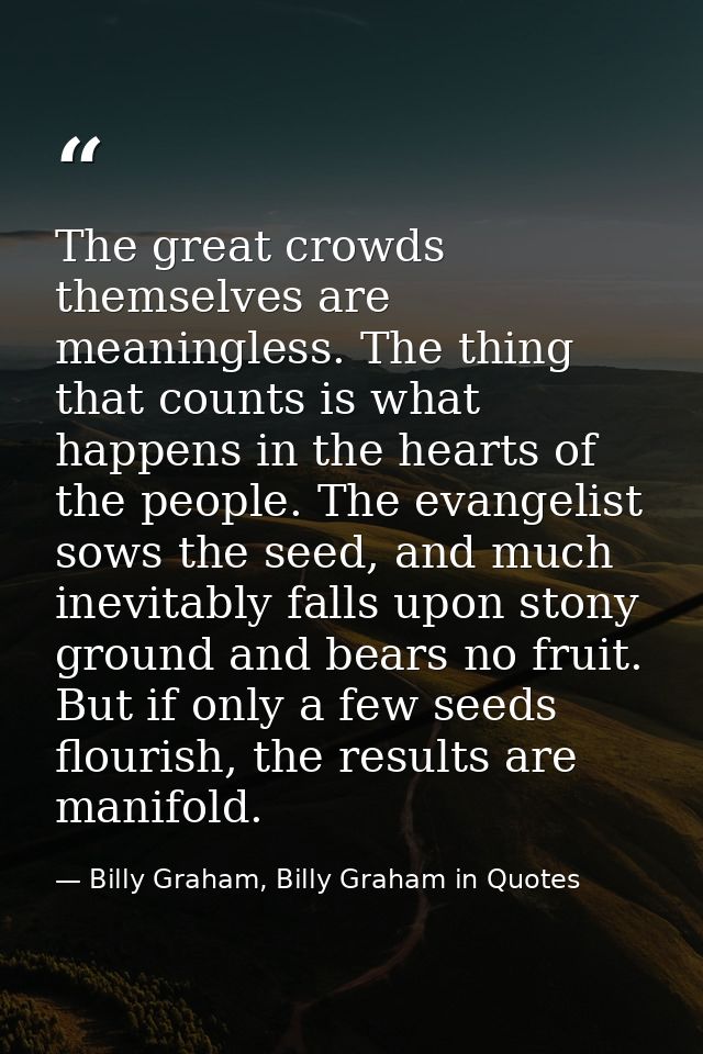 The great crowds themselves are meaningless. The thing that counts is what happens in the hearts of the people. The evan — Billy Graham, Billy Graham in Quotes