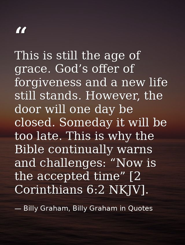 This is still the age of grace. God’s offer of forgiveness and a new life still stands. However, the door will one day b — Billy Graham, Billy Graham in Quotes