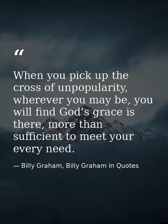 When you pick up the cross of unpopularity, wherever you may be, you will find God’s grace is there, more than sufficien — Billy Graham, Billy Graham in Quotes