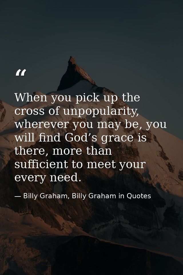 When you pick up the cross of unpopularity, wherever you may be, you will find God’s grace is there, more than sufficien — Billy Graham, Billy Graham in Quotes