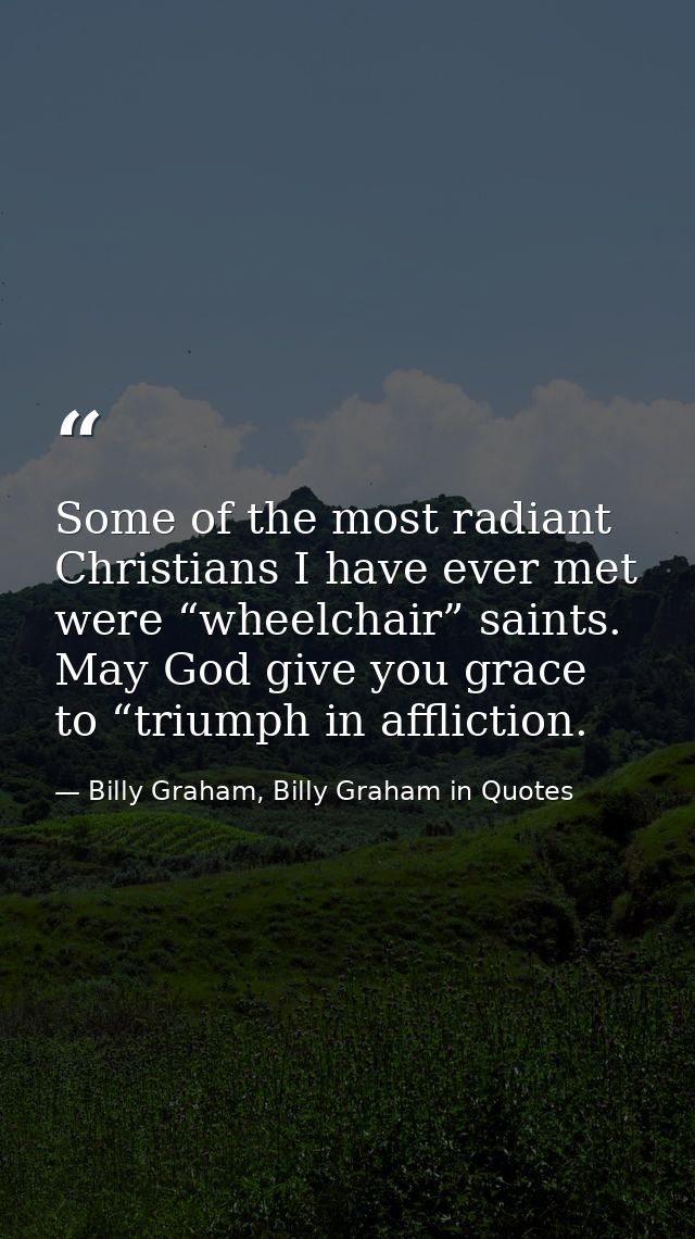 Some of the most radiant Christians I have ever met were “wheelchair” saints. May God give you grace to “triumph in affl — Billy Graham, Billy Graham in Quotes
