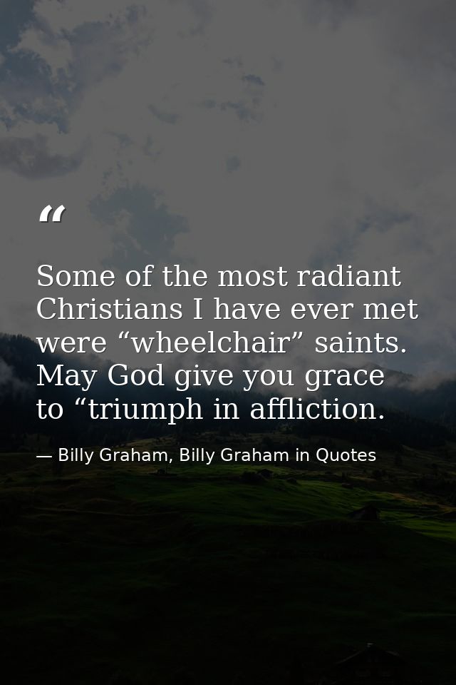 Some of the most radiant Christians I have ever met were “wheelchair” saints. May God give you grace to “triumph in affl — Billy Graham, Billy Graham in Quotes