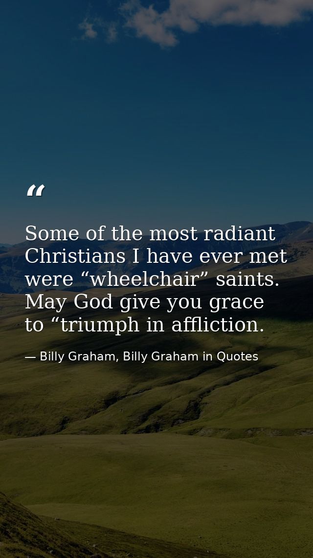Some of the most radiant Christians I have ever met were “wheelchair” saints. May God give you grace to “triumph in affl — Billy Graham, Billy Graham in Quotes