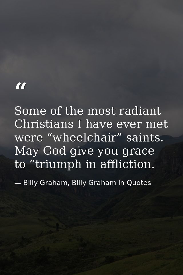 Some of the most radiant Christians I have ever met were “wheelchair” saints. May God give you grace to “triumph in affl — Billy Graham, Billy Graham in Quotes