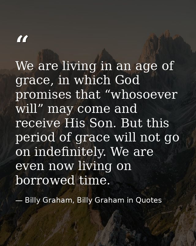 We are living in an age of grace, in which God promises that “whosoever will” may come and receive His Son. But this per — Billy Graham, Billy Graham in Quotes