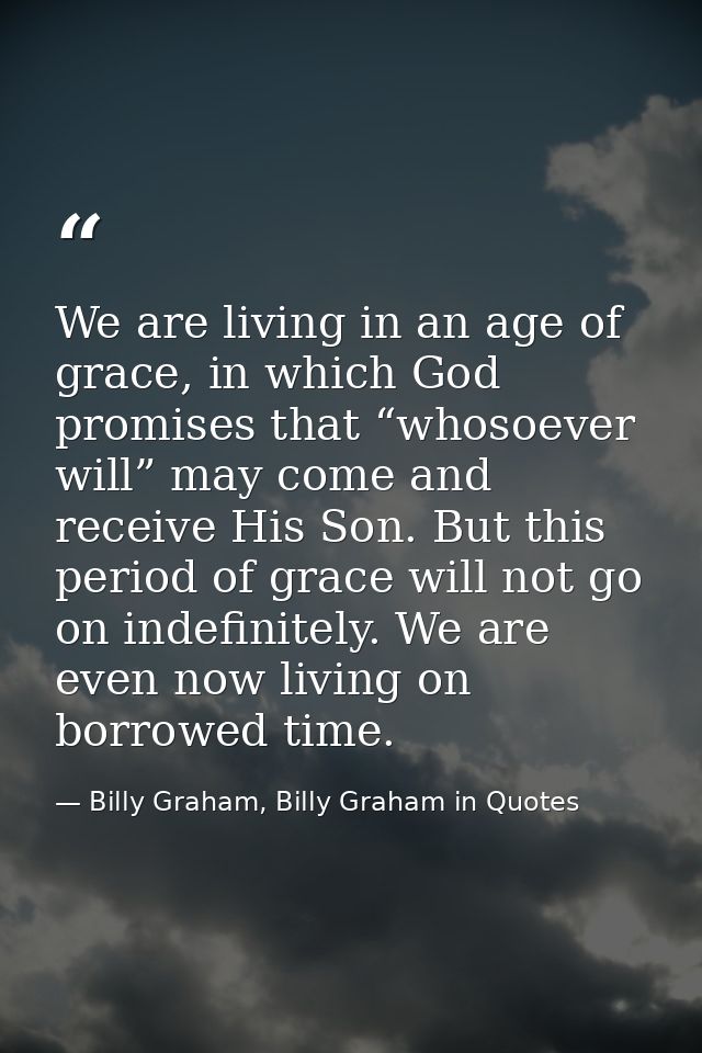 We are living in an age of grace, in which God promises that “whosoever will” may come and receive His Son. But this per — Billy Graham, Billy Graham in Quotes