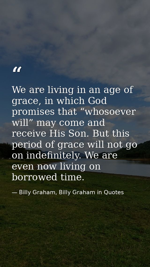 We are living in an age of grace, in which God promises that “whosoever will” may come and receive His Son. But this per — Billy Graham, Billy Graham in Quotes