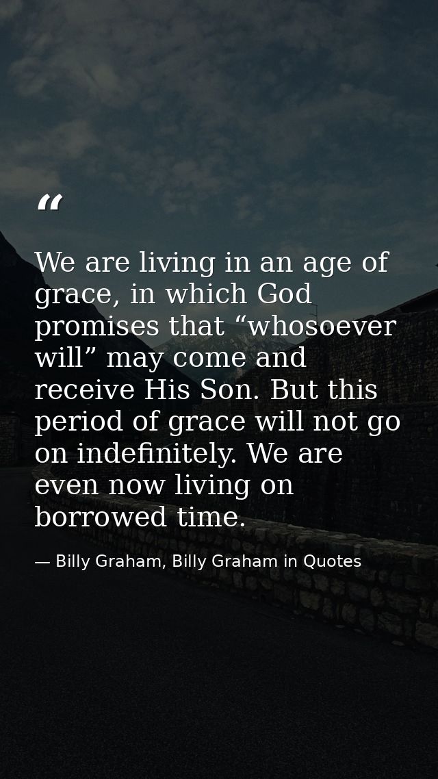We are living in an age of grace, in which God promises that “whosoever will” may come and receive His Son. But this per — Billy Graham, Billy Graham in Quotes