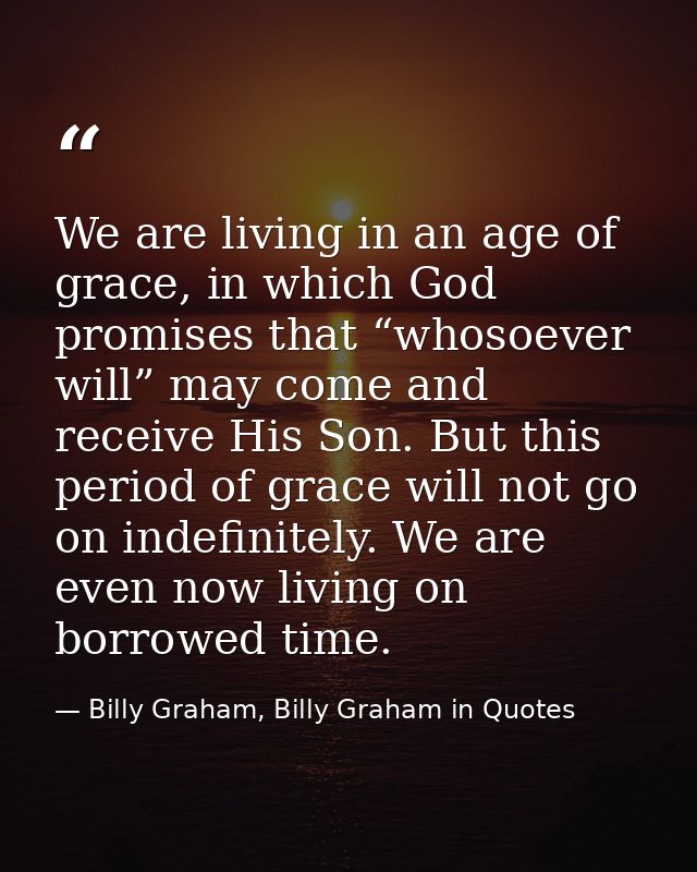 We are living in an age of grace, in which God promises that “whosoever will” may come and receive His Son. But this per — Billy Graham, Billy Graham in Quotes