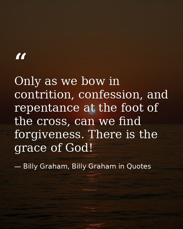 Only as we bow in contrition, confession, and repentance at the foot of the cross, can we find forgiveness. There is the — Billy Graham, Billy Graham in Quotes