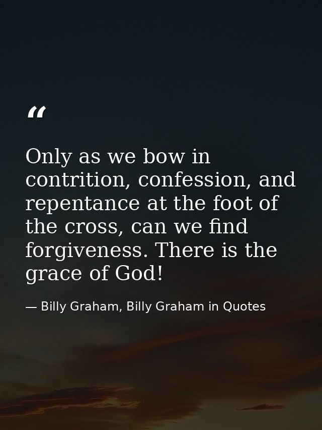 Only as we bow in contrition, confession, and repentance at the foot of the cross, can we find forgiveness. There is the — Billy Graham, Billy Graham in Quotes