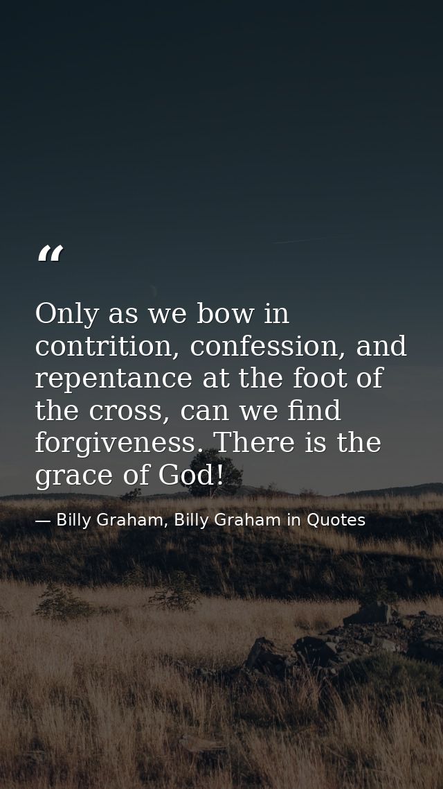 Only as we bow in contrition, confession, and repentance at the foot of the cross, can we find forgiveness. There is the — Billy Graham, Billy Graham in Quotes