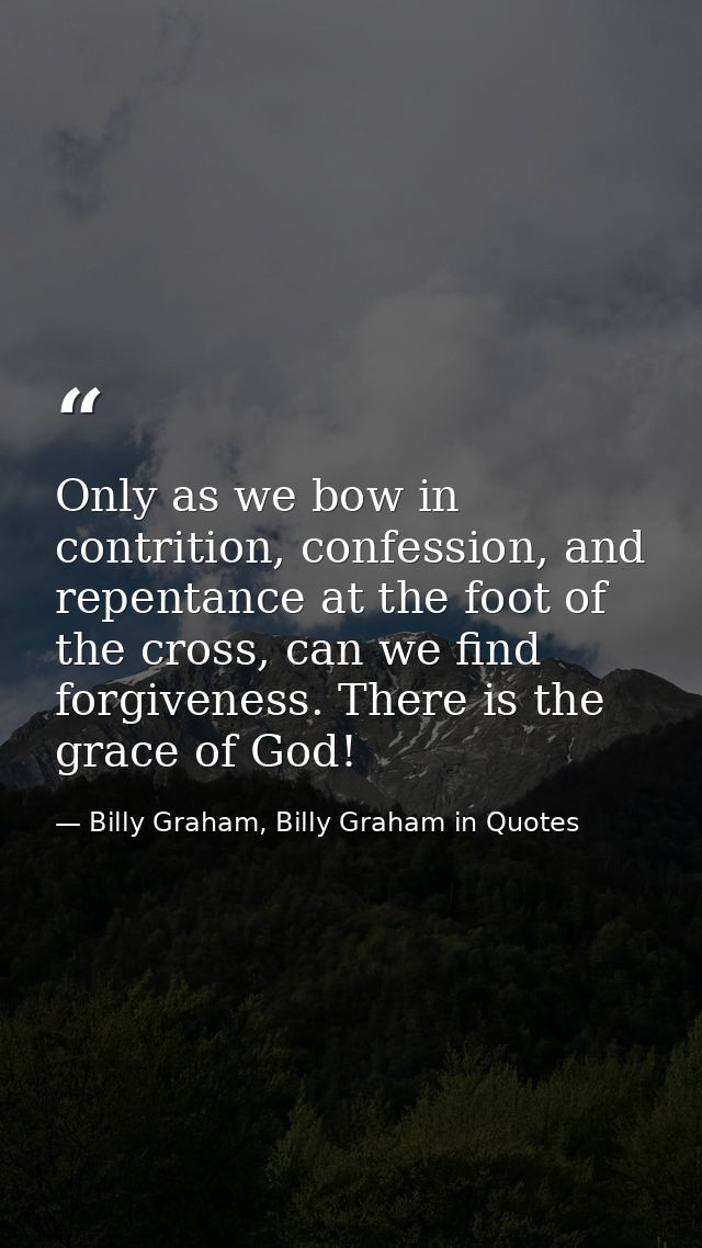 Only as we bow in contrition, confession, and repentance at the foot of the cross, can we find forgiveness. There is the — Billy Graham, Billy Graham in Quotes
