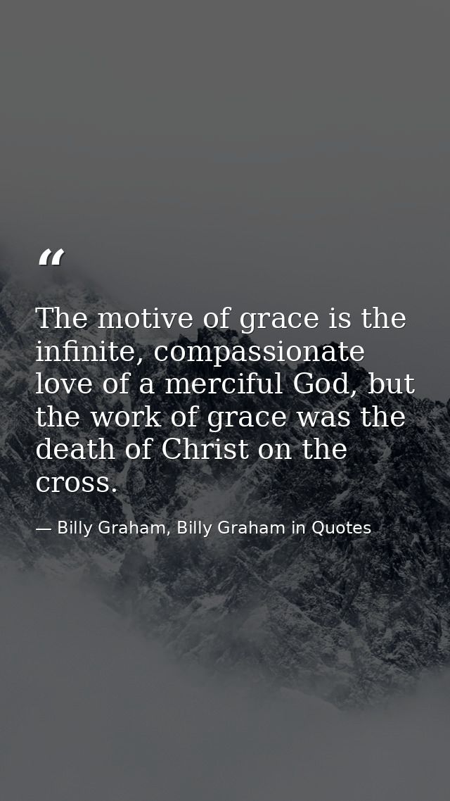 The motive of grace is the infinite, compassionate love of a merciful God, but the work of grace was the death of Christ — Billy Graham, Billy Graham in Quotes