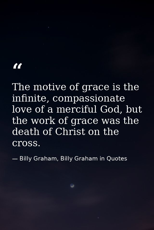 The motive of grace is the infinite, compassionate love of a merciful God, but the work of grace was the death of Christ — Billy Graham, Billy Graham in Quotes