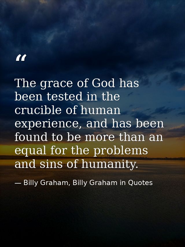 The grace of God has been tested in the crucible of human experience, and has been found to be more than an equal for th — Billy Graham, Billy Graham in Quotes
