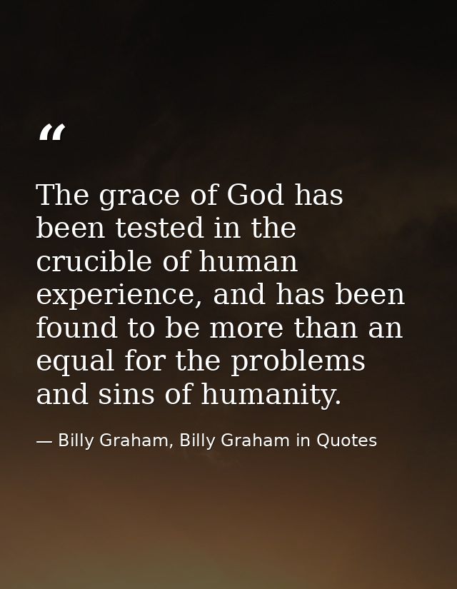 The grace of God has been tested in the crucible of human experience, and has been found to be more than an equal for th — Billy Graham, Billy Graham in Quotes