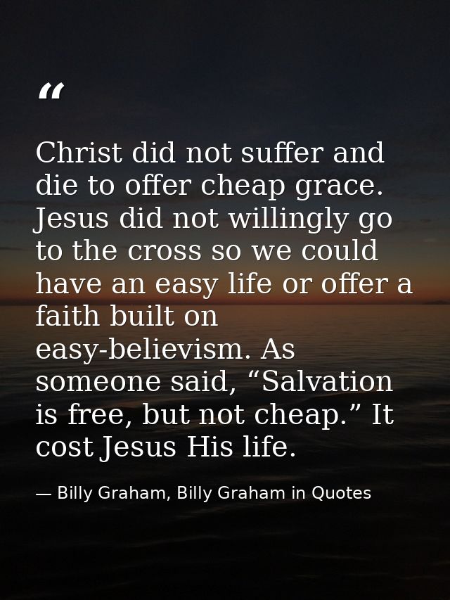 Christ did not suffer and die to offer cheap grace. Jesus did not willingly go to the cross so we could have an easy lif — Billy Graham, Billy Graham in Quotes