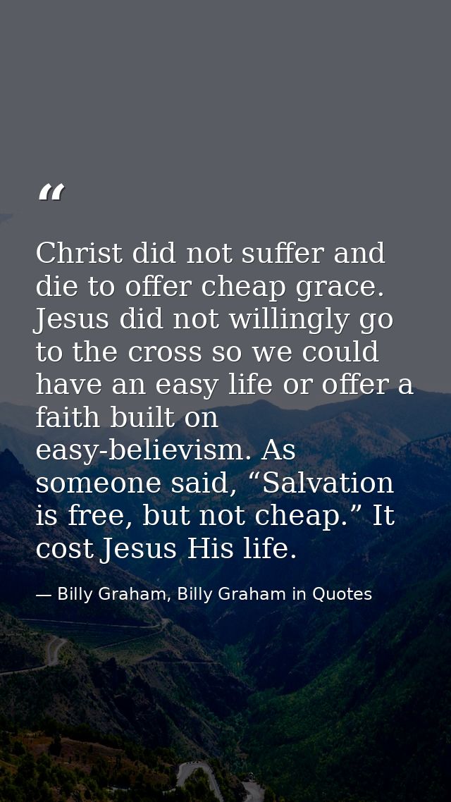 Christ did not suffer and die to offer cheap grace. Jesus did not willingly go to the cross so we could have an easy lif — Billy Graham, Billy Graham in Quotes