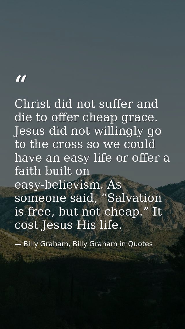 Christ did not suffer and die to offer cheap grace. Jesus did not willingly go to the cross so we could have an easy lif — Billy Graham, Billy Graham in Quotes