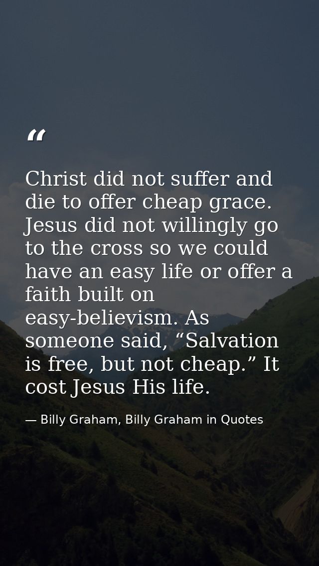 Christ did not suffer and die to offer cheap grace. Jesus did not willingly go to the cross so we could have an easy lif — Billy Graham, Billy Graham in Quotes