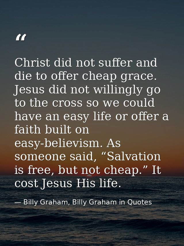 Christ did not suffer and die to offer cheap grace. Jesus did not willingly go to the cross so we could have an easy lif — Billy Graham, Billy Graham in Quotes