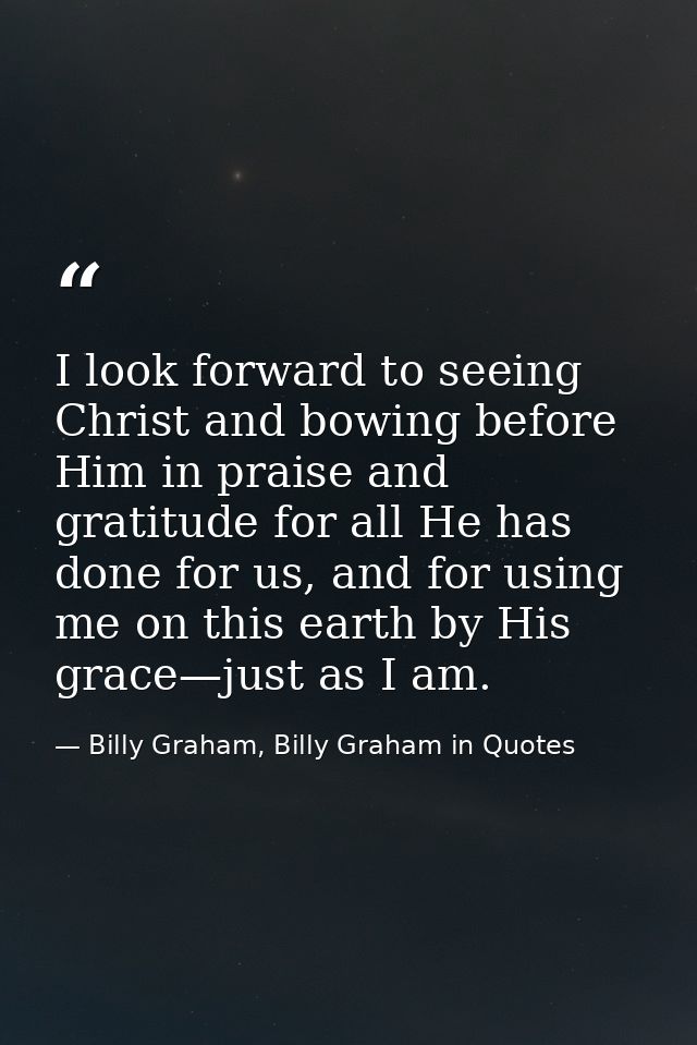 I look forward to seeing Christ and bowing before Him in praise and gratitude for all He has done for us, and for using  — Billy Graham, Billy Graham in Quotes