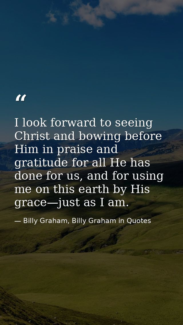 I look forward to seeing Christ and bowing before Him in praise and gratitude for all He has done for us, and for using  — Billy Graham, Billy Graham in Quotes