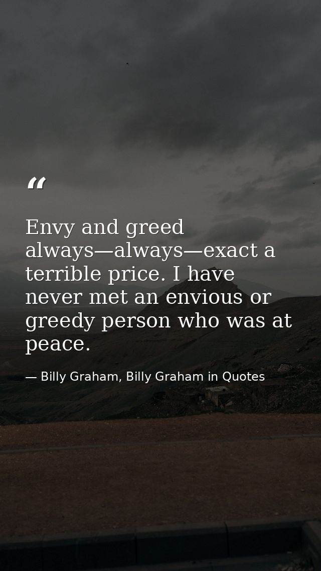 Envy and greed always—always—exact a terrible price. I have never met an envious or greedy person who was at peace. — Billy Graham, Billy Graham in Quotes