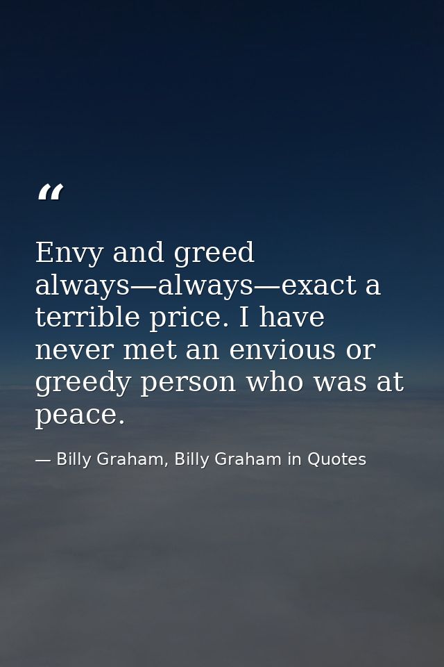 Envy and greed always—always—exact a terrible price. I have never met an envious or greedy person who was at peace. — Billy Graham, Billy Graham in Quotes