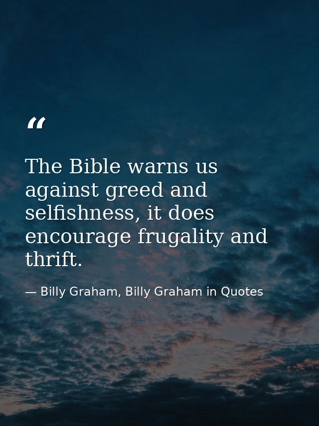 The Bible warns us against greed and selfishness, it does encourage frugality and thrift. — Billy Graham, Billy Graham in Quotes